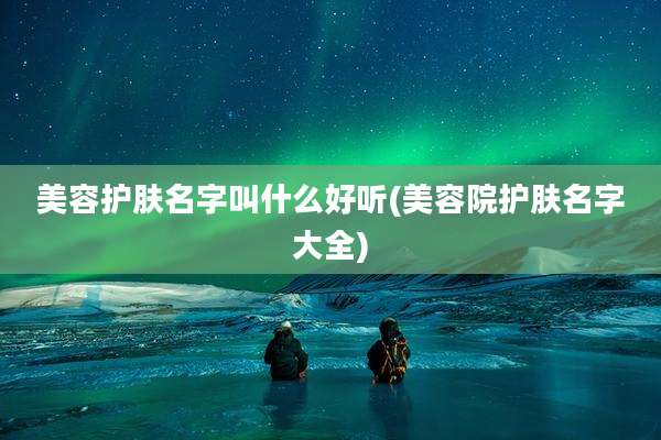 美容护肤名字叫什么好听(美容院护肤名字大全)
