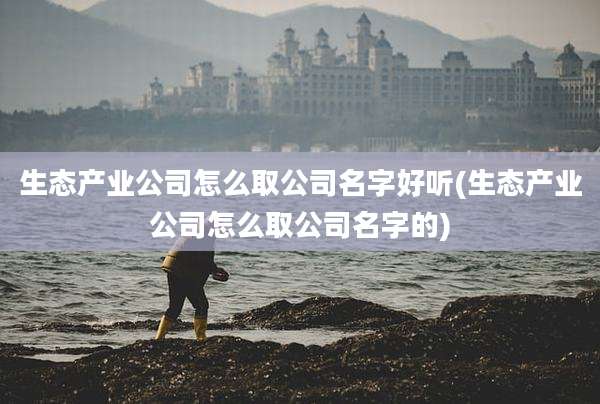 生态产业公司怎么取公司名字好听(生态产业公司怎么取公司名字的)