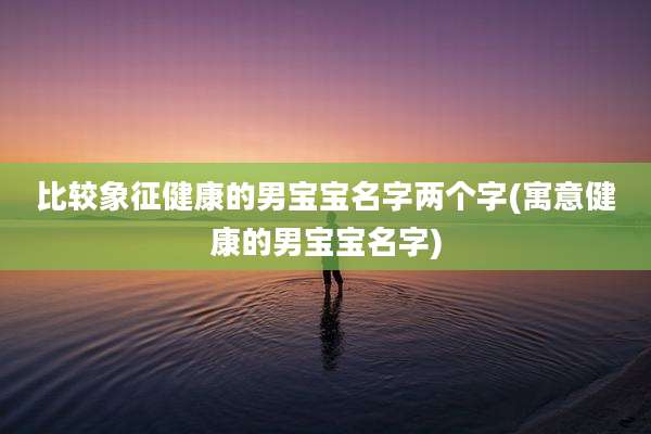 比较象征健康的男宝宝名字两个字(寓意健康的男宝宝名字)