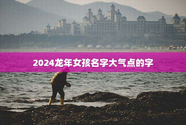 2024龙年女孩名字大气点的字