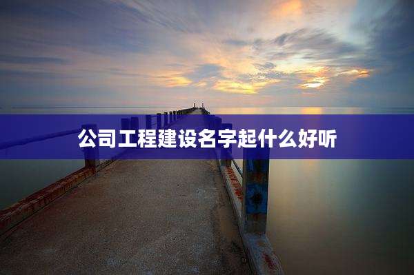 公司工程建设名字起什么好听