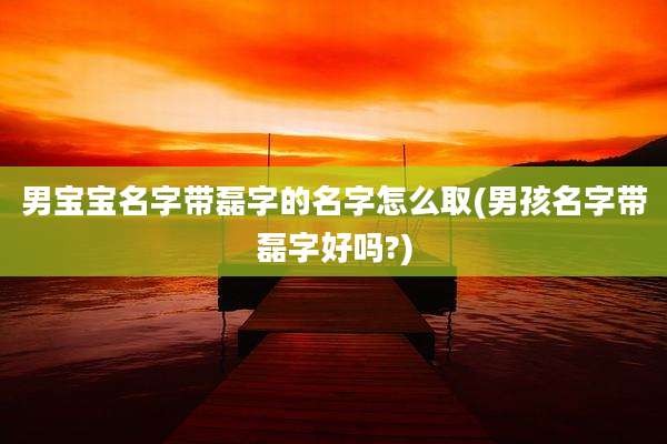 男宝宝名字带磊字的名字怎么取(男孩名字带磊字好吗?)