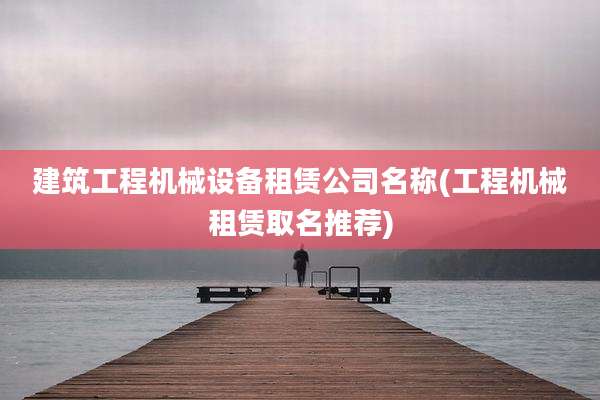 建筑工程机械设备租赁公司名称(工程机械租赁取名推荐)