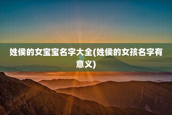 姓侯的女宝宝名字大全(姓侯的女孩名字有意义)