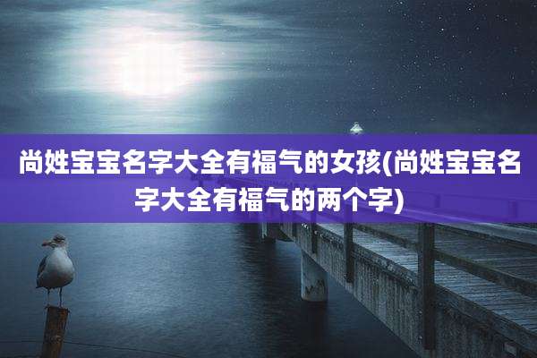 尚姓宝宝名字大全有福气的女孩(尚姓宝宝名字大全有福气的两个字)