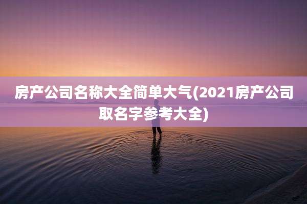 房产公司名称大全简单大气(2021房产公司取名字参考大全)