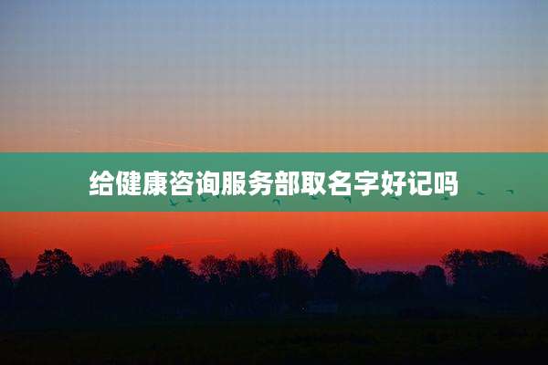 给健康咨询服务部取名字好记吗