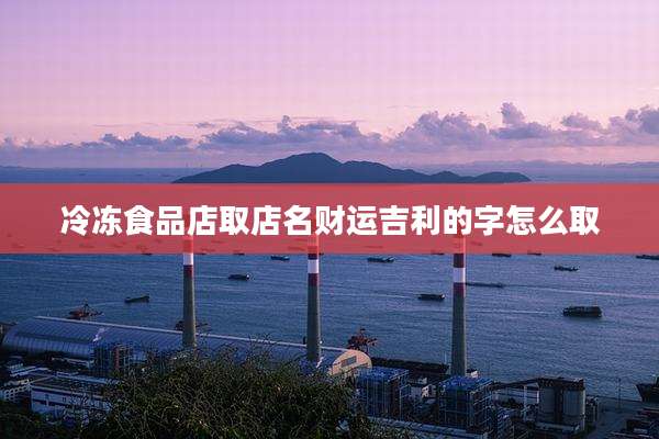 冷冻食品店取店名财运吉利的字怎么取