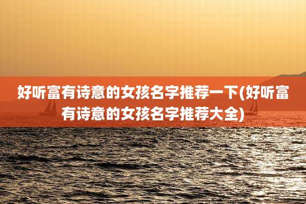 好听富有诗意的女孩名字推荐一下(好听富有诗意的女孩名字推荐大全)