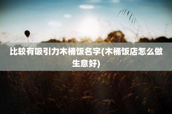 比较有吸引力木桶饭名字(木桶饭店怎么做生意好)