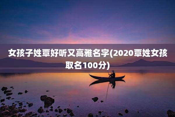 女孩子姓覃好听又高雅名字(2020覃姓女孩取名100分)