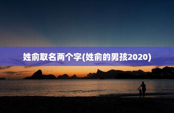 姓俞取名两个字(姓俞的男孩2020)