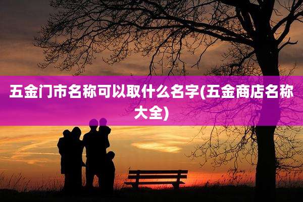 五金门市名称可以取什么名字(五金商店名称大全)