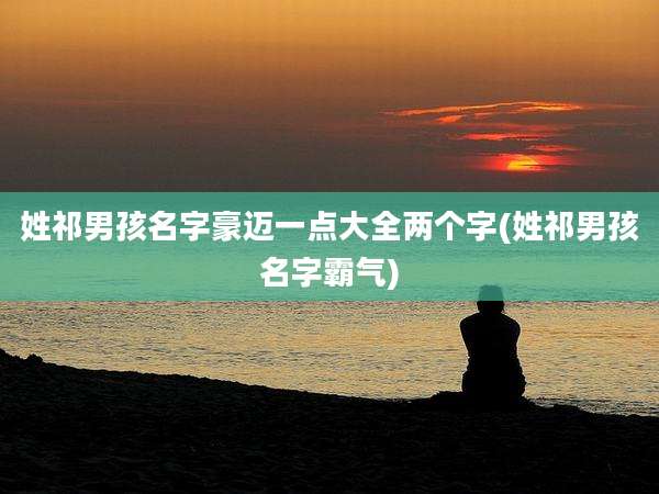 姓祁男孩名字豪迈一点大全两个字(姓祁男孩名字霸气)