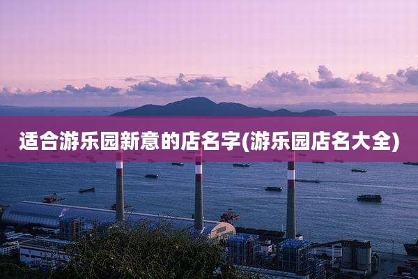 适合游乐园新意的店名字(游乐园店名大全)