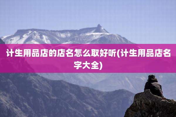 计生用品店的店名怎么取好听(计生用品店名字大全)
