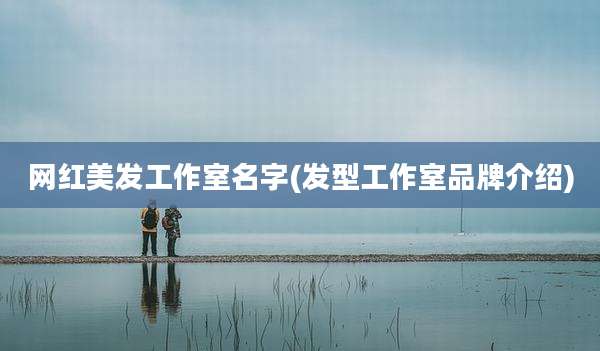 网红美发工作室名字(发型工作室品牌介绍)