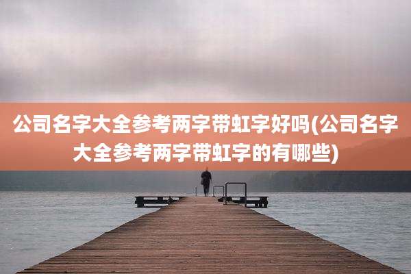 公司名字大全参考两字带虹字好吗(公司名字大全参考两字带虹字的有哪些)