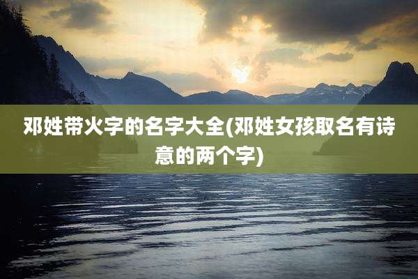 邓姓带火字的名字大全(邓姓女孩取名有诗意的两个字)