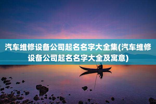 汽车维修设备公司起名名字大全集(汽车维修设备公司起名名字大全及寓意)