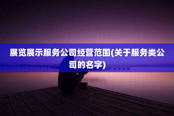展览展示服务公司经营范围(关于服务类公司的名字)