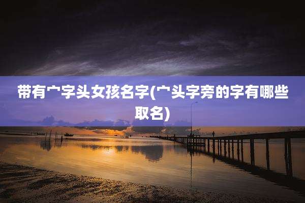 带有宀字头女孩名字(宀头字旁的字有哪些取名)