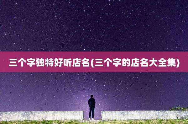 三个字独特好听店名(三个字的店名大全集)