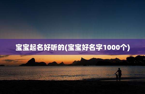 宝宝起名好听的(宝宝好名字1000个)