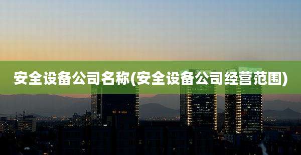 安全设备公司名称(安全设备公司经营范围)