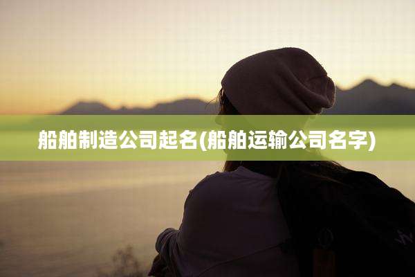 船舶制造公司起名(船舶运输公司名字)
