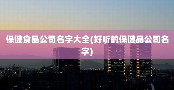 保健食品公司名字大全(好听的保健品公司名字)