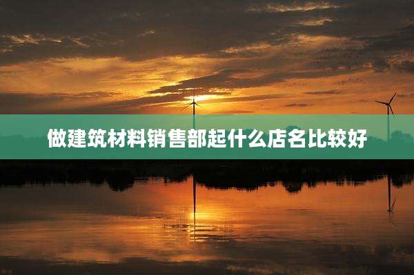 做建筑材料销售部起什么店名比较好