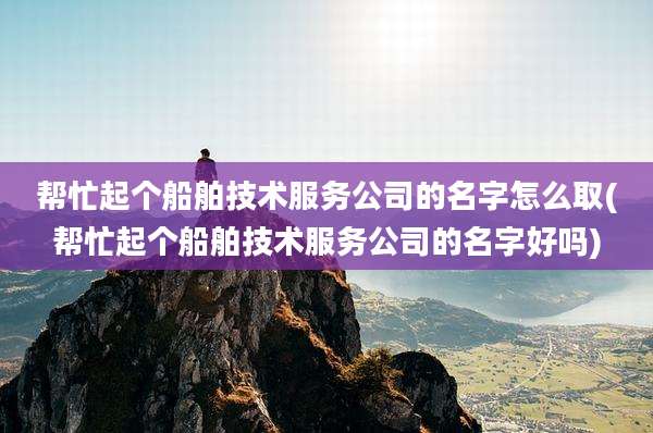 帮忙起个船舶技术服务公司的名字怎么取(帮忙起个船舶技术服务公司的名字好吗)