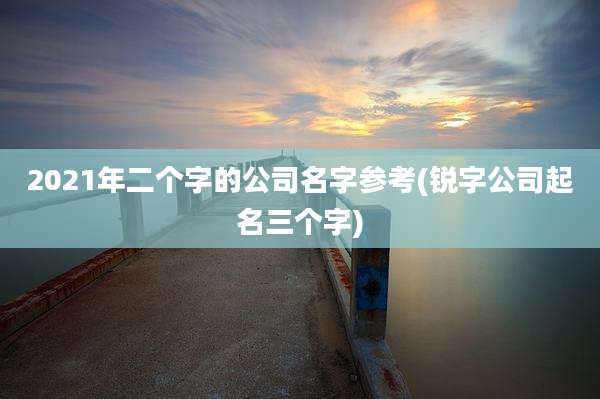 2021年二个字的公司名字参考(锐字公司起名三个字)