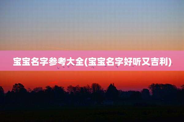 宝宝名字参考大全(宝宝名字好听又吉利)