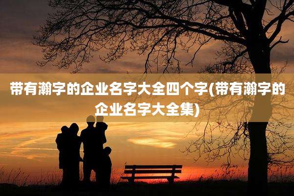 带有瀚字的企业名字大全四个字(带有瀚字的企业名字大全集)