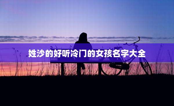 姓沙的好听冷门的女孩名字大全