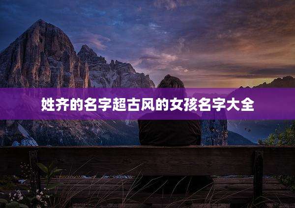 姓齐的名字超古风的女孩名字大全