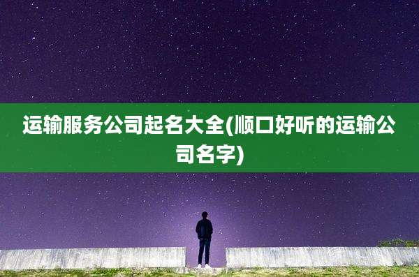 运输服务公司起名大全(顺口好听的运输公司名字)