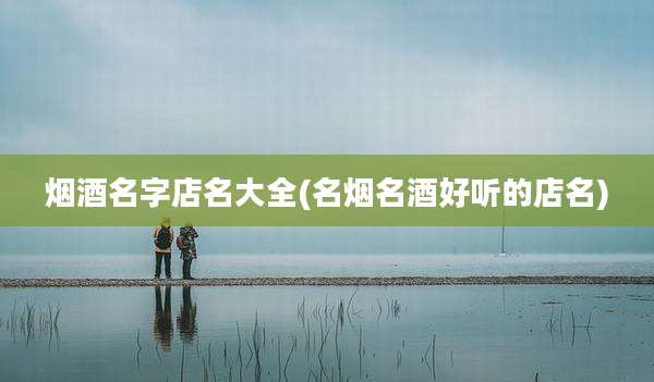 烟酒名字店名大全(名烟名酒好听的店名)