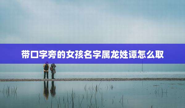 带口字旁的女孩名字属龙姓谭怎么取