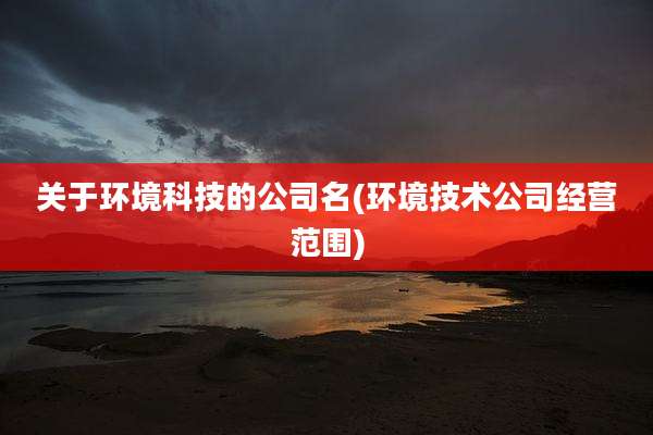 关于环境科技的公司名(环境技术公司经营范围)