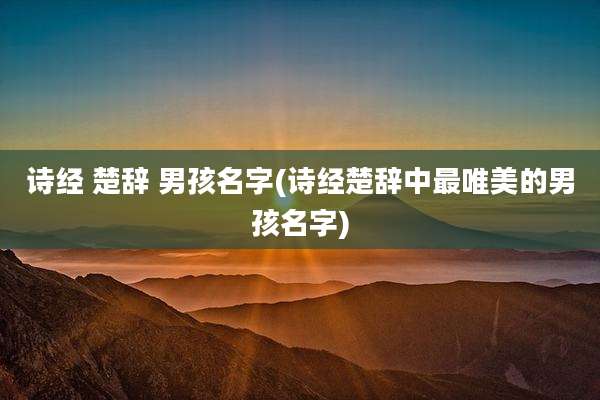 诗经 楚辞 男孩名字(诗经楚辞中最唯美的男孩名字)