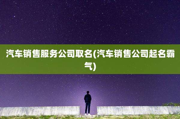 汽车销售服务公司取名(汽车销售公司起名霸气)