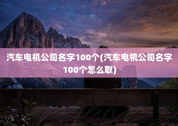 汽车电机公司名字100个(汽车电机公司名字100个怎么取)