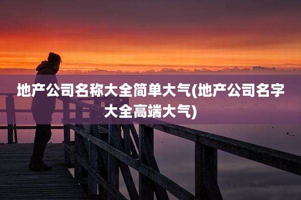地产公司名称大全简单大气(地产公司名字大全高端大气)