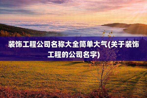 装饰工程公司名称大全简单大气(关于装饰工程的公司名字)