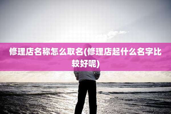 修理店名称怎么取名(修理店起什么名字比较好呢)