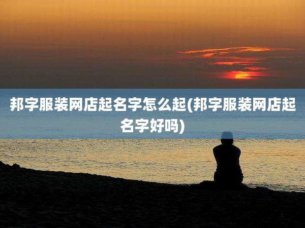 邦字服装网店起名字怎么起(邦字服装网店起名字好吗)