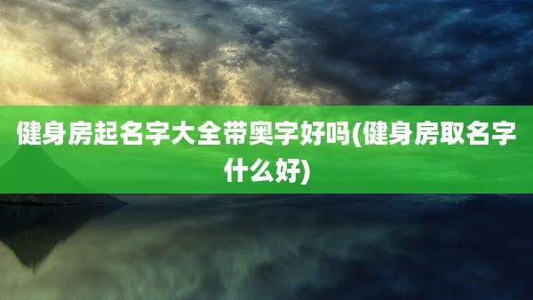健身房起名字大全带奥字好吗(健身房取名字什么好)